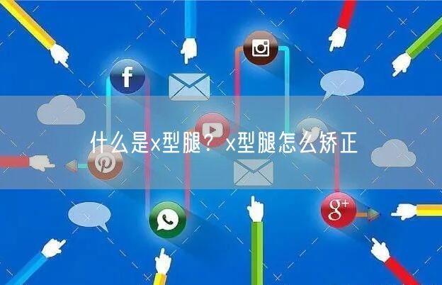 什么是x型腿？x型腿怎么矫正