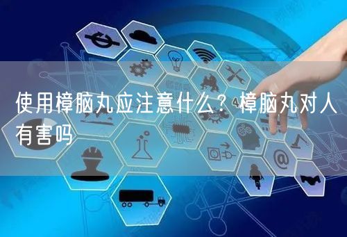 使用樟脑丸应注意什么？樟脑丸对人有害吗