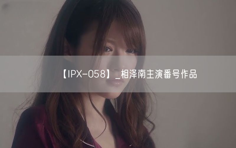 【IPX-058】_相泽南主演番号作品