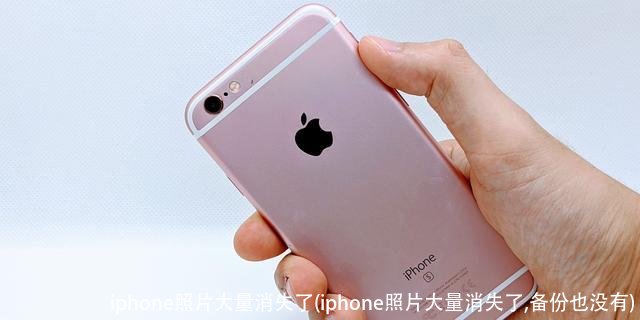 iphone照片大量消失了(iphone照片大量消失了,备份也没有)